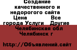 Создание качественного и недорогого сайта › Цена ­ 15 000 - Все города Услуги » Другие   . Челябинская обл.,Челябинск г.